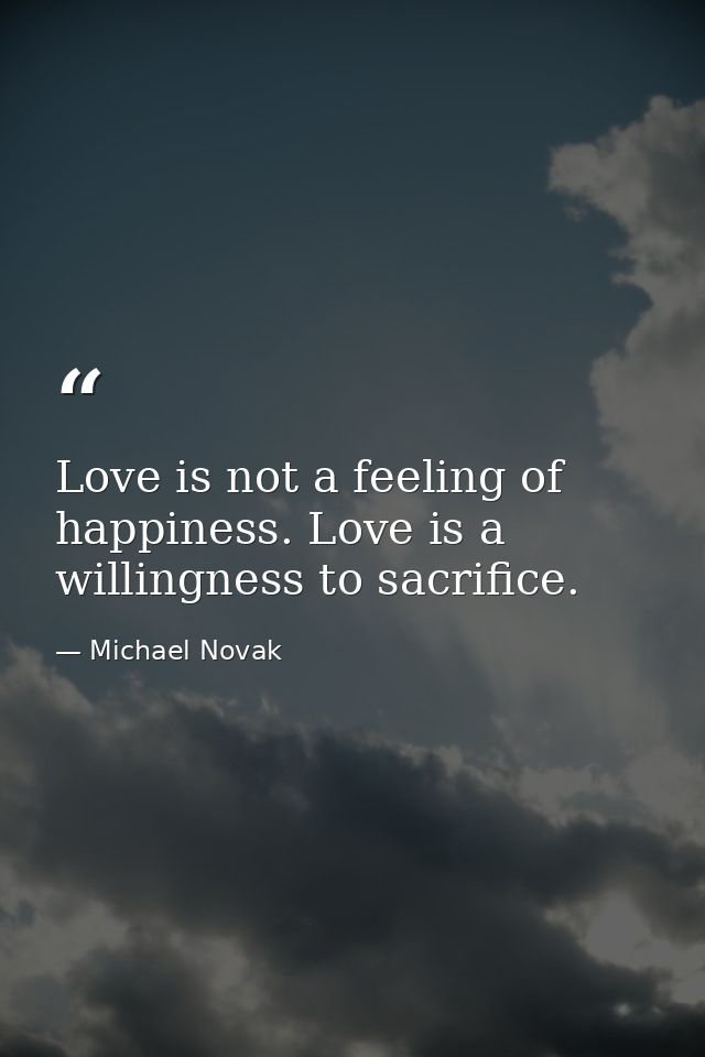 Love is not a feeling of happiness. Love is a willingness to sacrifice. — Michael Novak
