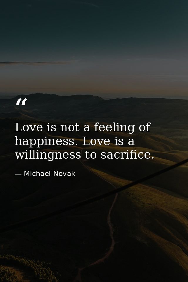Love is not a feeling of happiness. Love is a willingness to sacrifice. — Michael Novak