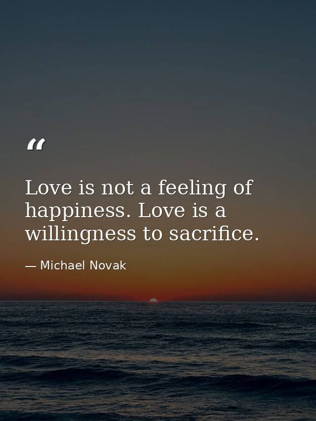 Love is not a feeling of happiness. Love is a willingness to sacrifice. — Michael Novak