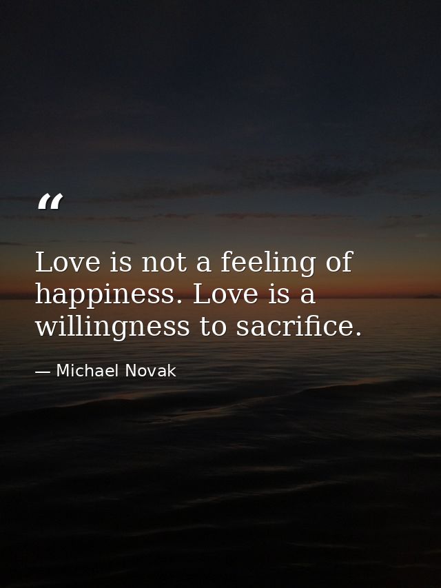 Love is not a feeling of happiness. Love is a willingness to sacrifice. — Michael Novak