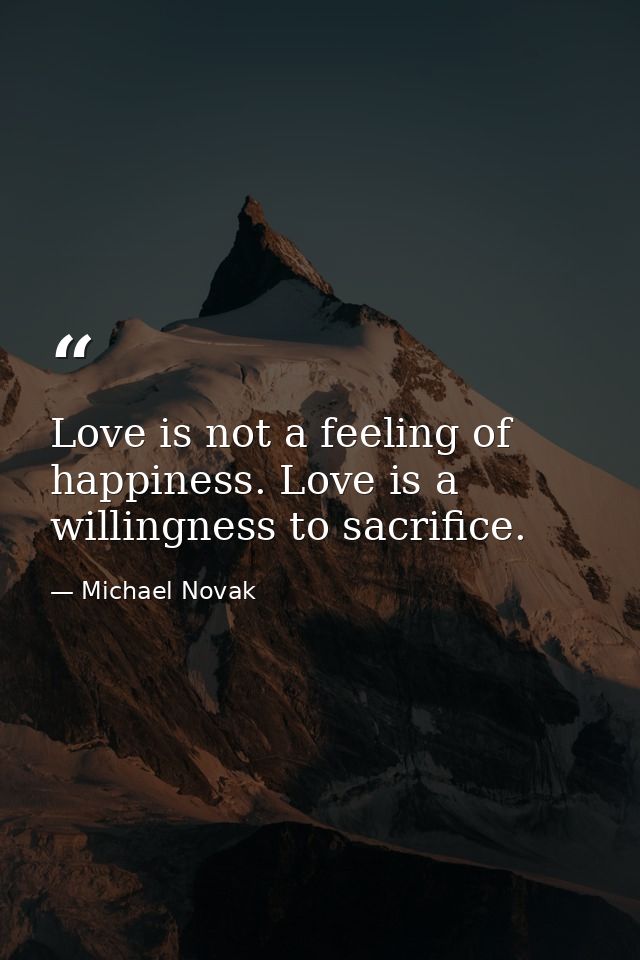Love is not a feeling of happiness. Love is a willingness to sacrifice. — Michael Novak