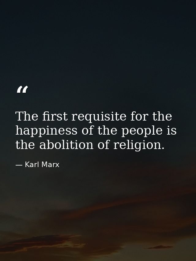 The first requisite for the happiness of the people is the abolition of religion. — Karl Marx