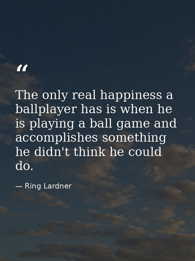 The only real happiness a ballplayer has is when he is playing a ball game and accomplishes something he didn't think he — Ring Lardner