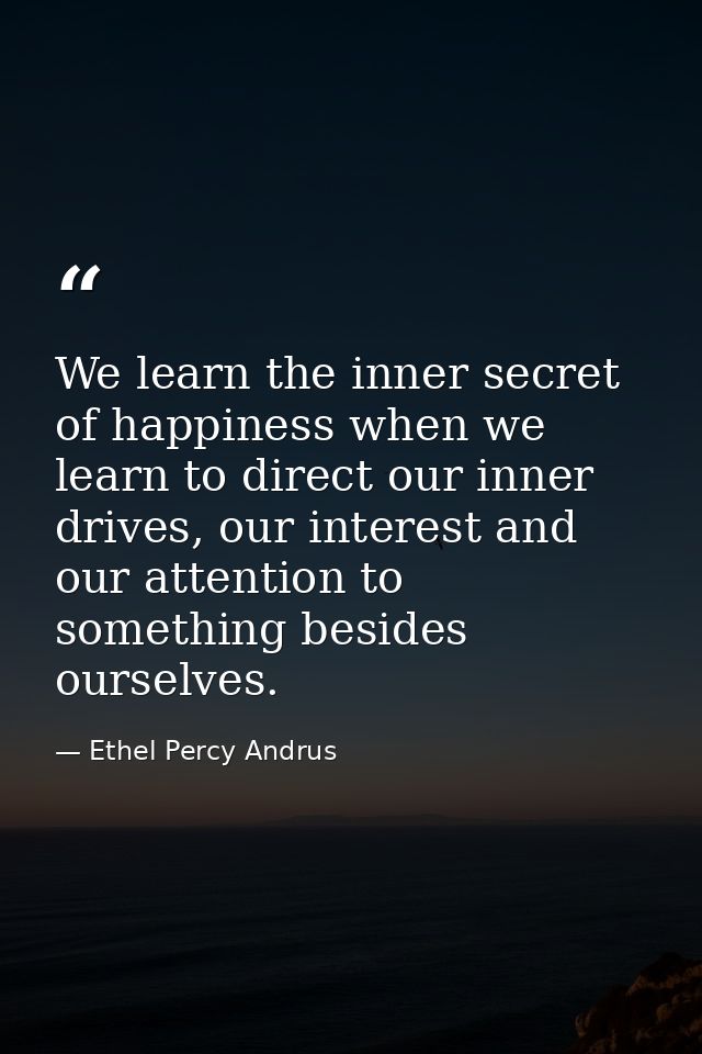 We learn the inner secret of happiness when we learn to direct our inner drives, our interest and our attention to somet — Ethel Percy Andrus