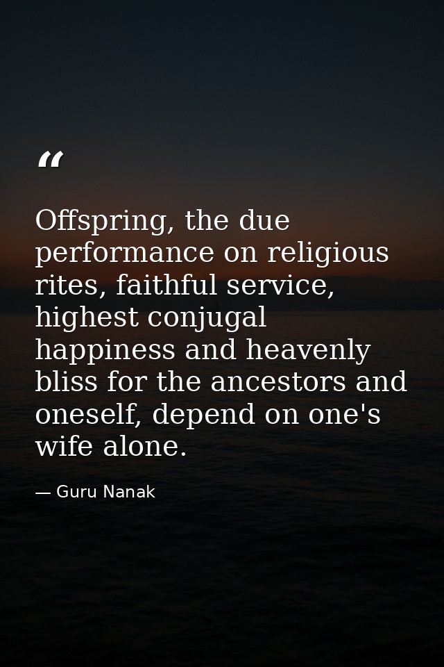 Offspring, the due performance on religious rites, faithful service, highest conjugal happiness and heavenly bliss for t — Guru Nanak