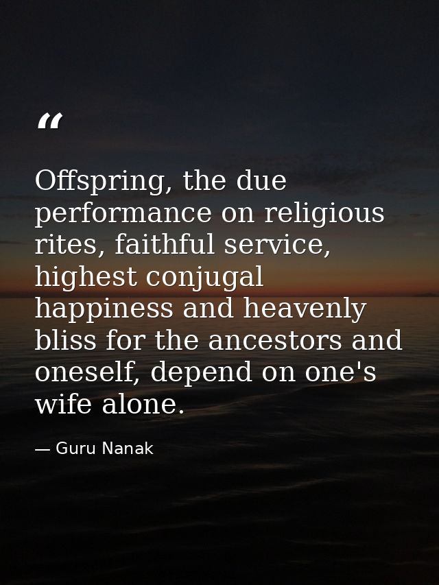 Offspring, the due performance on religious rites, faithful service, highest conjugal happiness and heavenly bliss for t — Guru Nanak