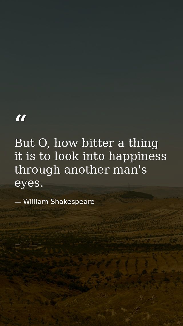 But O, how bitter a thing it is to look into happiness through another man's eyes. — William Shakespeare