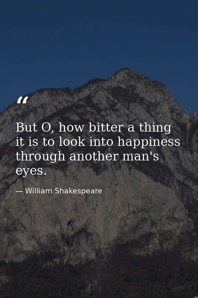 But O, how bitter a thing it is to look into happiness through another man's eyes. — William Shakespeare