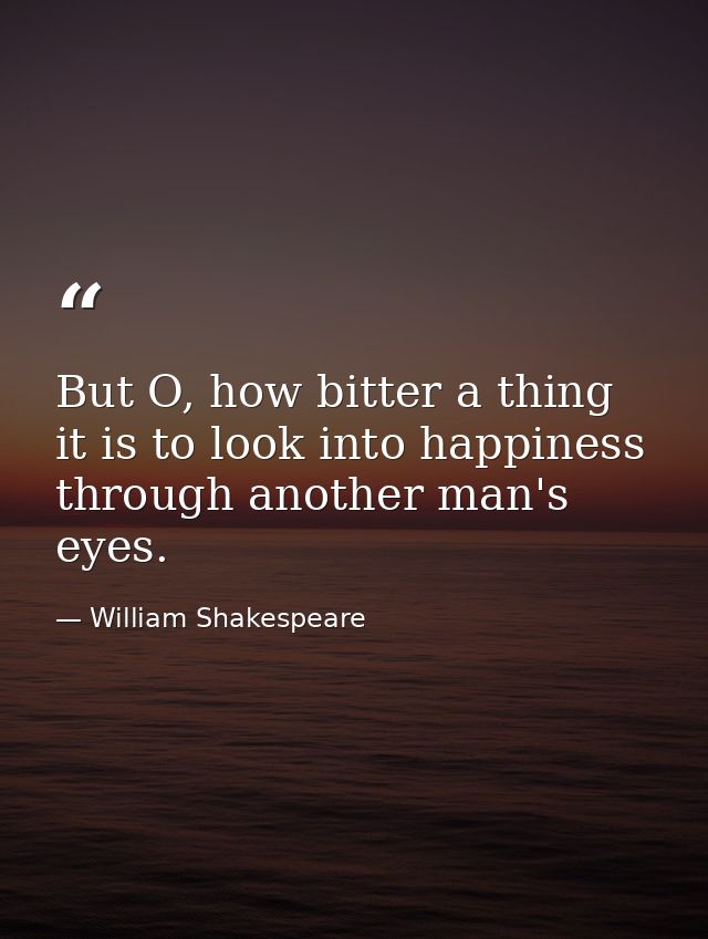 But O, how bitter a thing it is to look into happiness through another man's eyes. — William Shakespeare