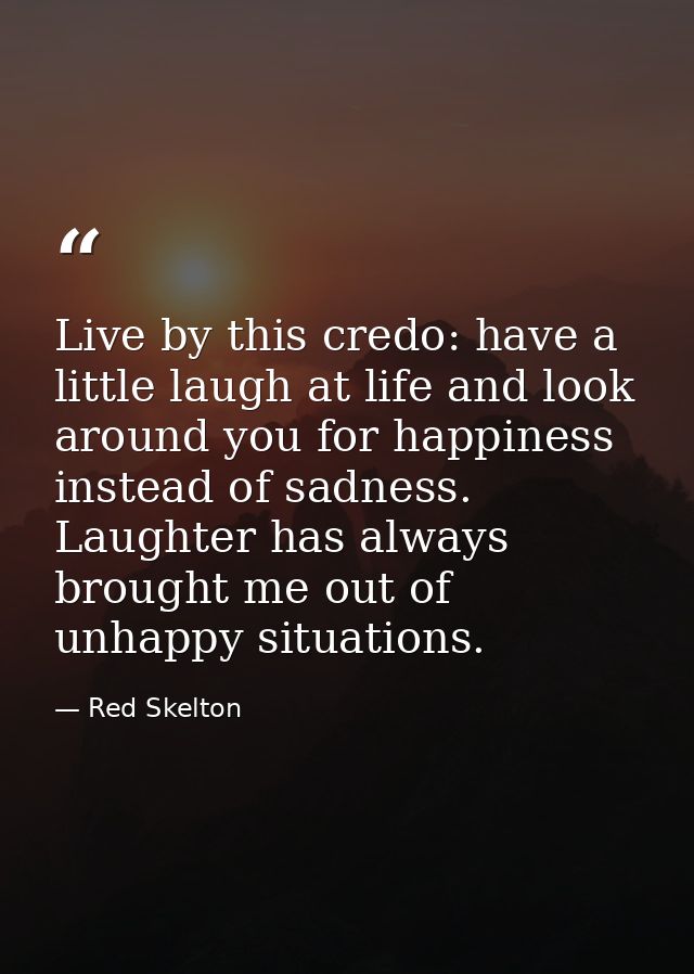 Live by this credo: have a little laugh at life and look around you for happiness instead of sadness. Laughter has alway — Red Skelton