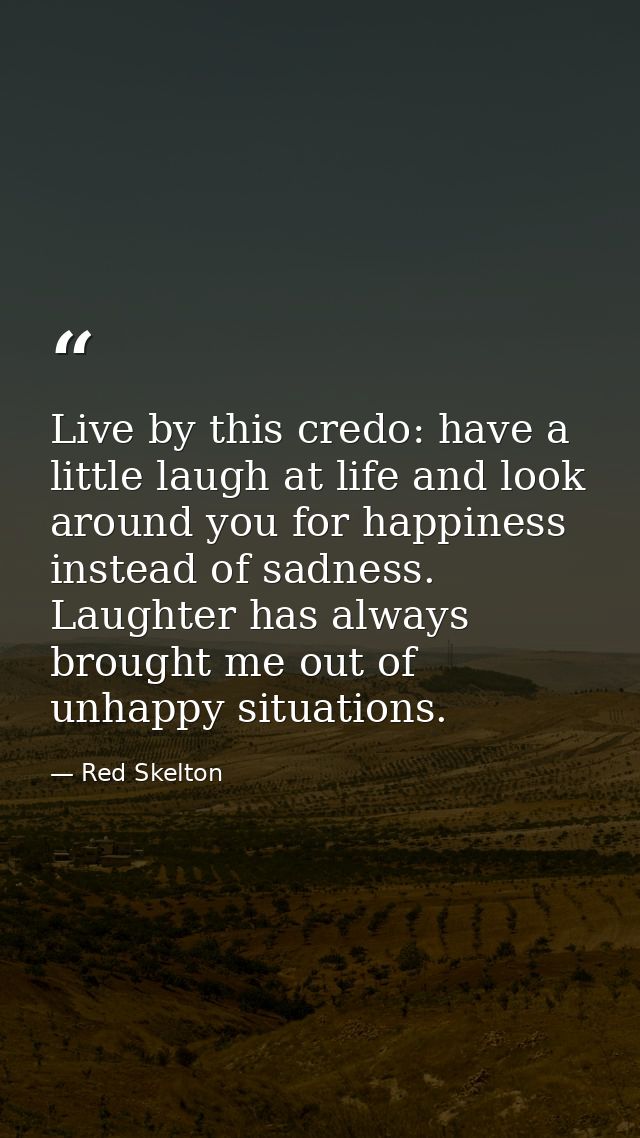 Live by this credo: have a little laugh at life and look around you for happiness instead of sadness. Laughter has alway — Red Skelton