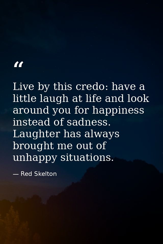 Live by this credo: have a little laugh at life and look around you for happiness instead of sadness. Laughter has alway — Red Skelton