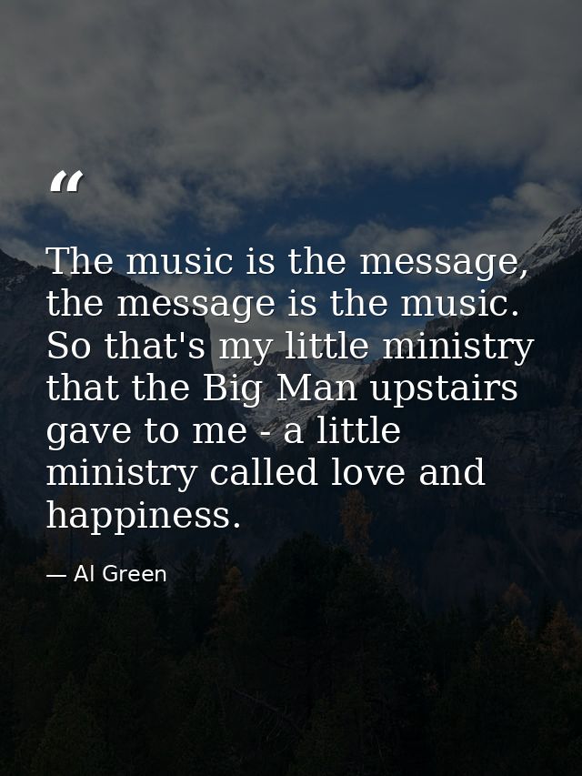 The music is the message, the message is the music. So that's my little ministry that the Big Man upstairs gave to me -  — Al Green