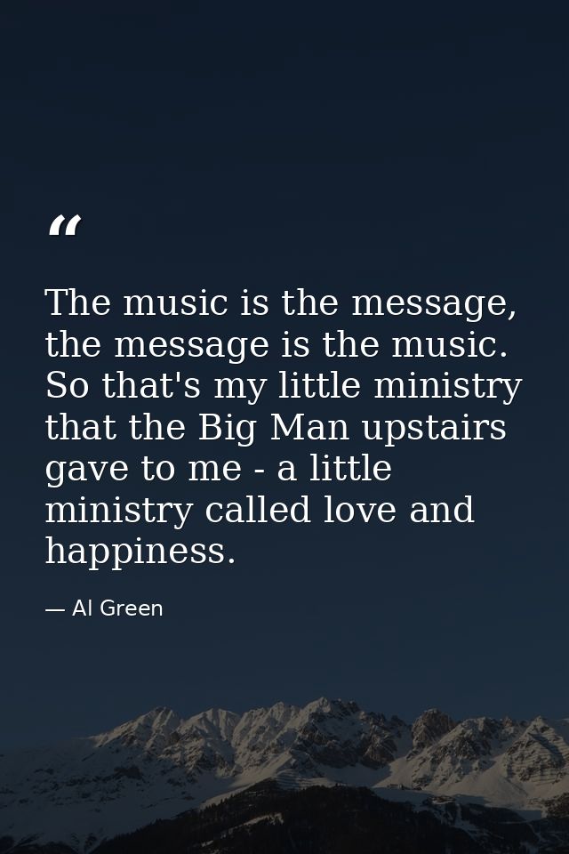 The music is the message, the message is the music. So that's my little ministry that the Big Man upstairs gave to me -  — Al Green