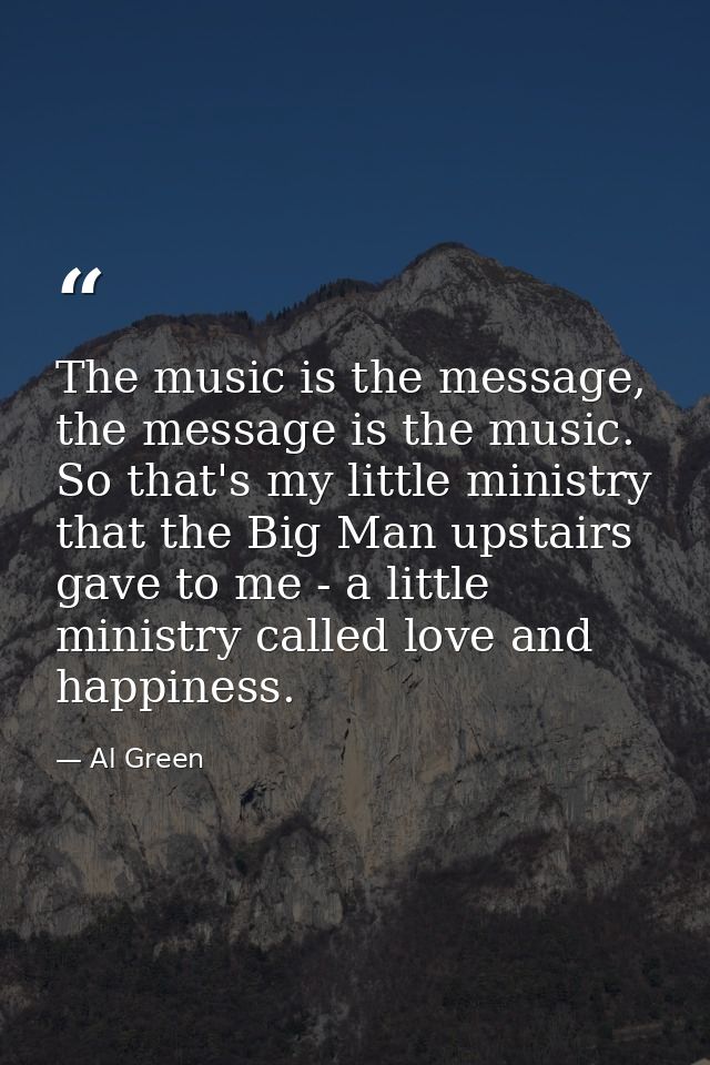 The music is the message, the message is the music. So that's my little ministry that the Big Man upstairs gave to me -  — Al Green