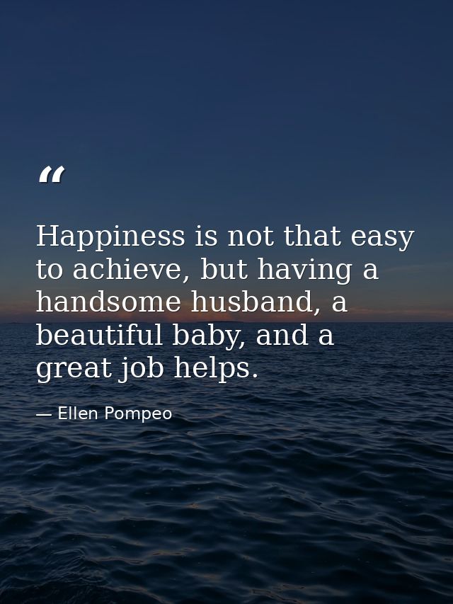 Happiness is not that easy to achieve, but having a handsome husband, a beautiful baby, and a great job helps. — Ellen Pompeo