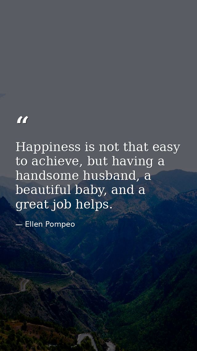 Happiness is not that easy to achieve, but having a handsome husband, a beautiful baby, and a great job helps. — Ellen Pompeo
