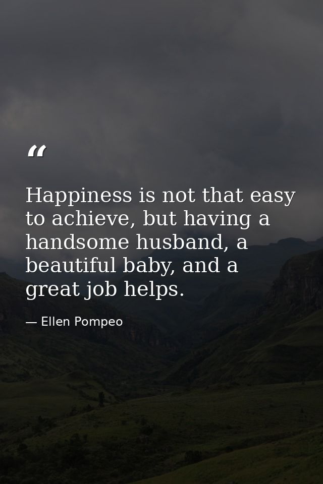 Happiness is not that easy to achieve, but having a handsome husband, a beautiful baby, and a great job helps. — Ellen Pompeo