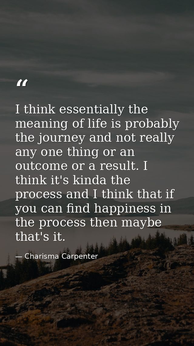 I think essentially the meaning of life is probably the journey and not really any one thing or an outcome or a result.  — Charisma Carpenter