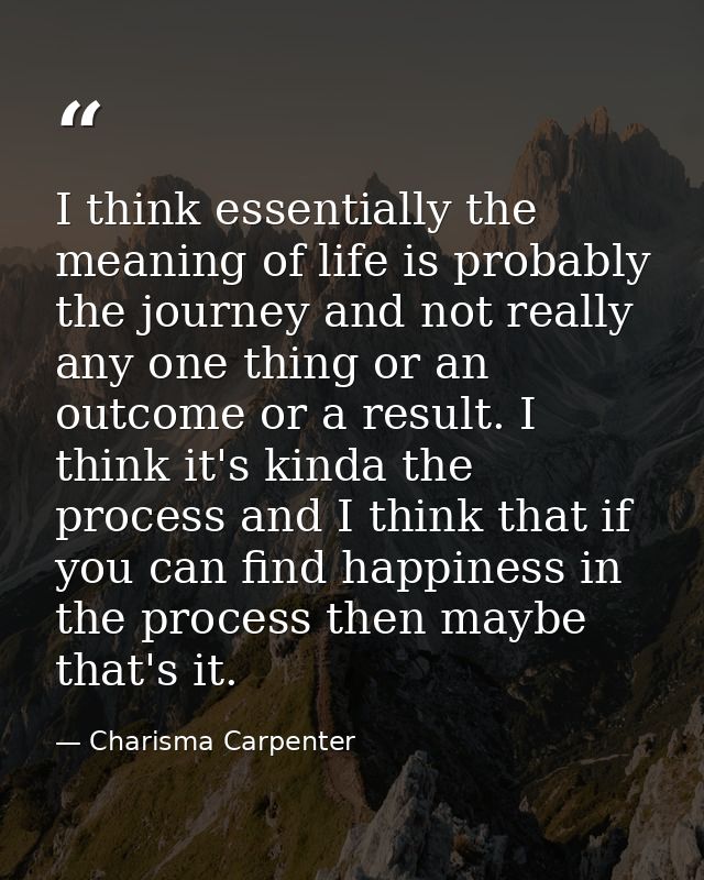 I think essentially the meaning of life is probably the journey and not really any one thing or an outcome or a result.  — Charisma Carpenter