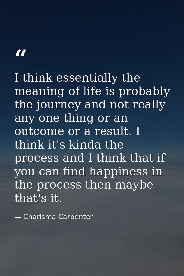 I think essentially the meaning of life is probably the journey and not really any one thing or an outcome or a result.  — Charisma Carpenter