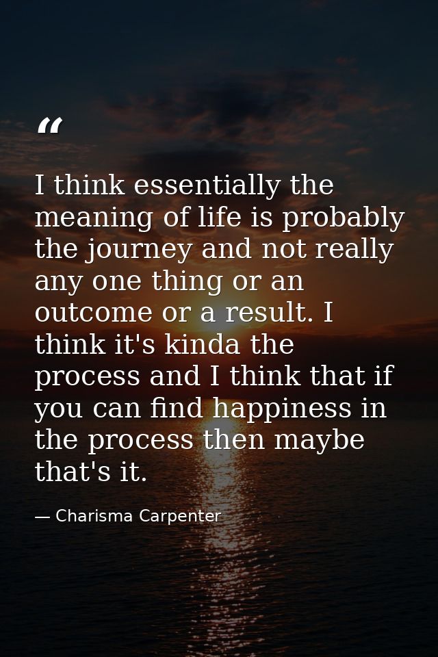 I think essentially the meaning of life is probably the journey and not really any one thing or an outcome or a result.  — Charisma Carpenter