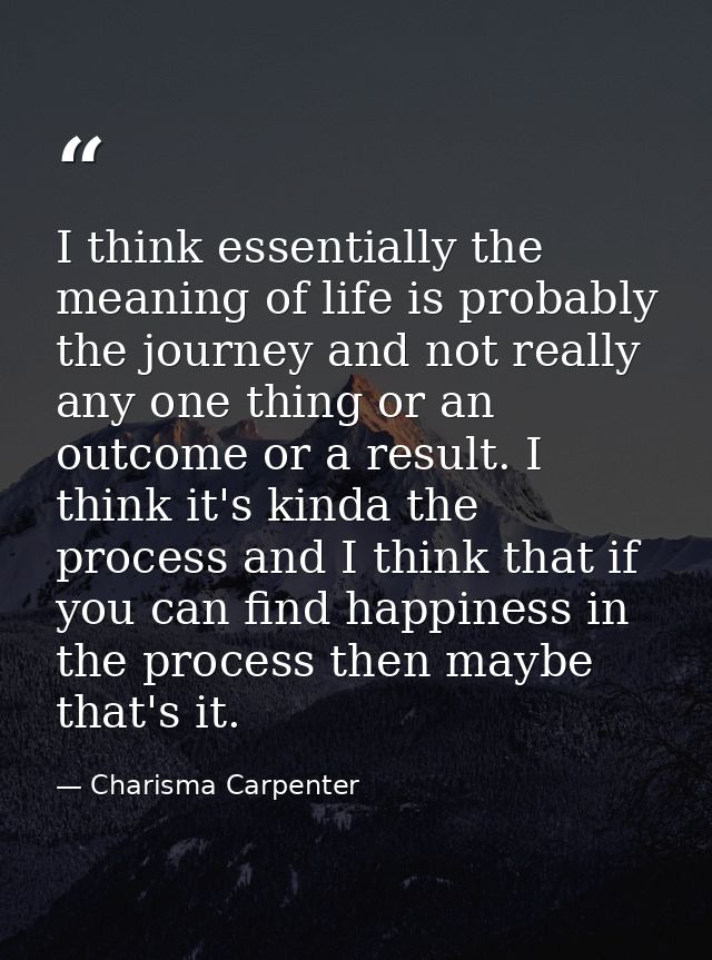 I think essentially the meaning of life is probably the journey and not really any one thing or an outcome or a result.  — Charisma Carpenter