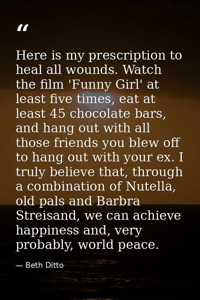 Here is my prescription to heal all wounds. Watch the film 'Funny Girl' at least five times, eat at least 45 chocolate b — Beth Ditto