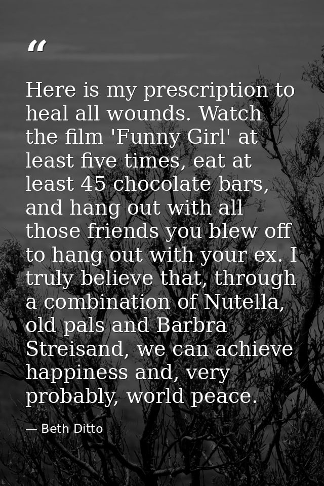 Here is my prescription to heal all wounds. Watch the film 'Funny Girl' at least five times, eat at least 45 chocolate b — Beth Ditto
