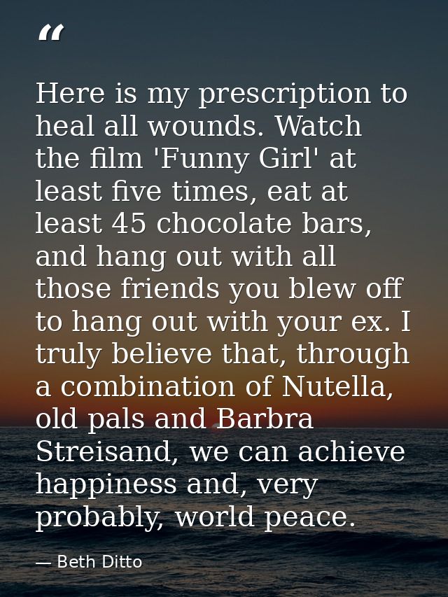 Here is my prescription to heal all wounds. Watch the film 'Funny Girl' at least five times, eat at least 45 chocolate b — Beth Ditto