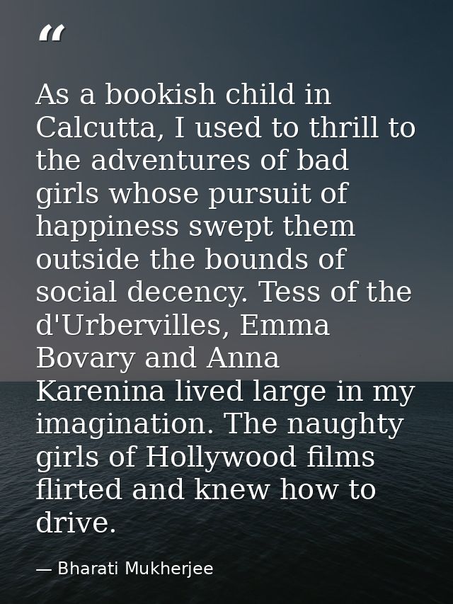 As a bookish child in Calcutta, I used to thrill to the adventures of bad girls whose pursuit of happiness swept them ou — Bharati Mukherjee