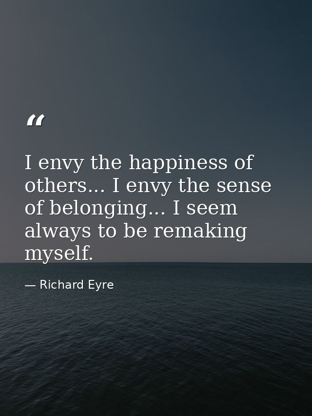 I envy the happiness of others... I envy the sense of belonging... I seem always to be remaking myself. — Richard Eyre