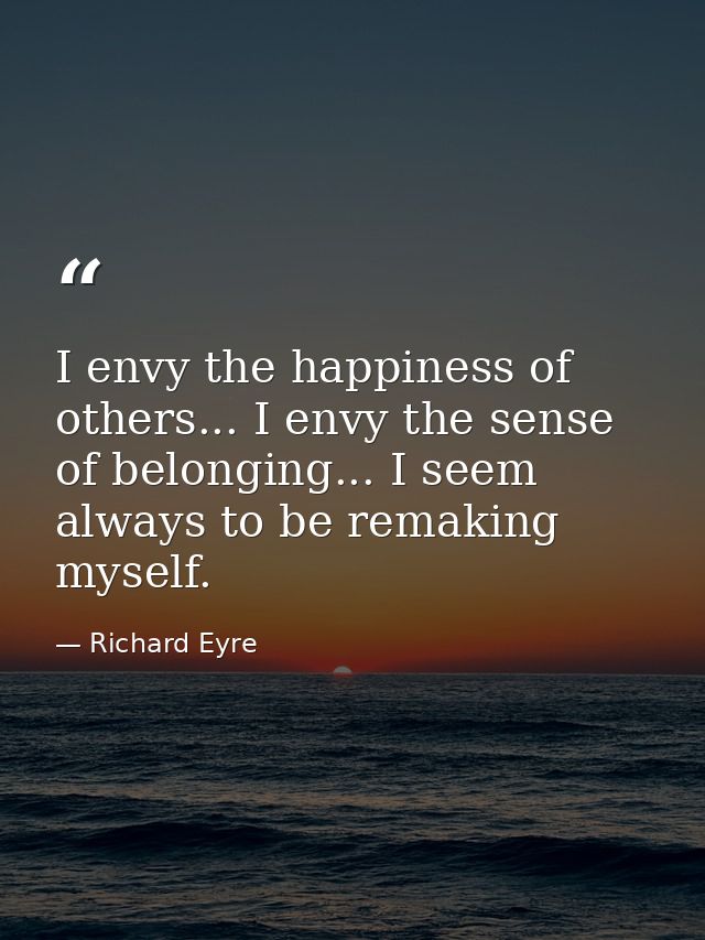 I envy the happiness of others... I envy the sense of belonging... I seem always to be remaking myself. — Richard Eyre