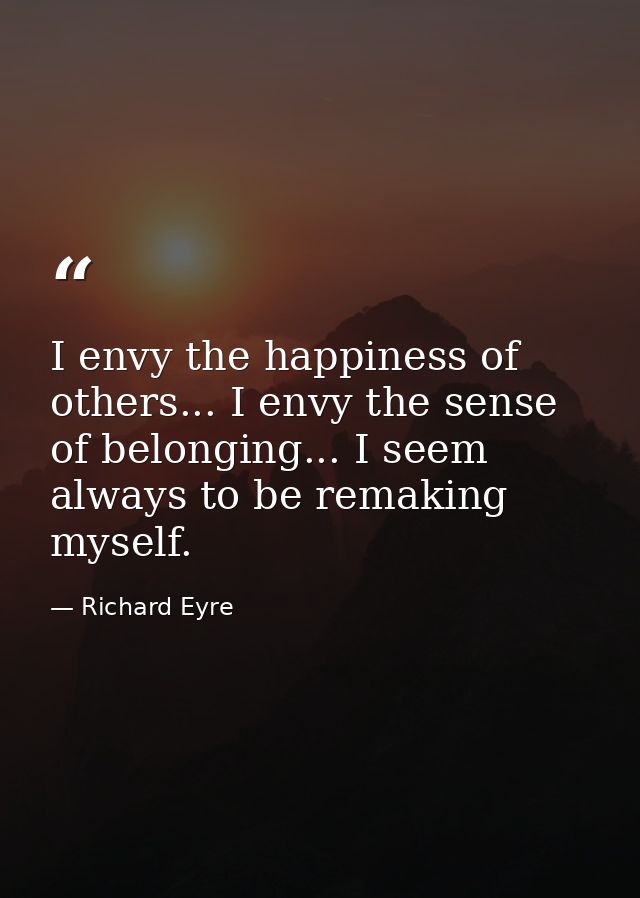 I envy the happiness of others... I envy the sense of belonging... I seem always to be remaking myself. — Richard Eyre