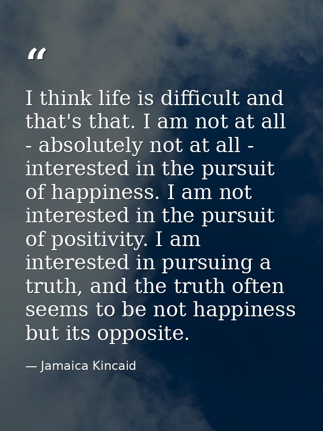 I think life is difficult and that's that. I am not at all - absolutely not at all - interested in the pursuit of happin — Jamaica Kincaid