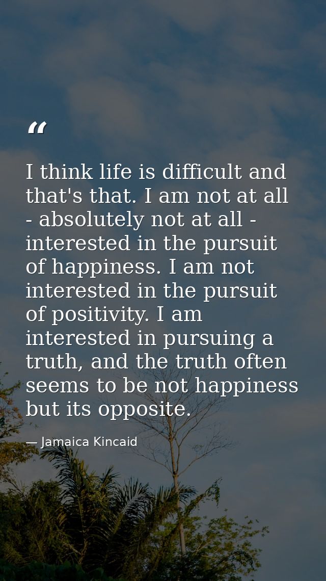 I think life is difficult and that's that. I am not at all - absolutely not at all - interested in the pursuit of happin — Jamaica Kincaid