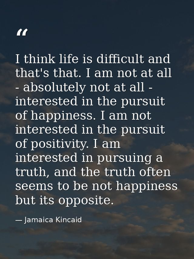 I think life is difficult and that's that. I am not at all - absolutely not at all - interested in the pursuit of happin — Jamaica Kincaid