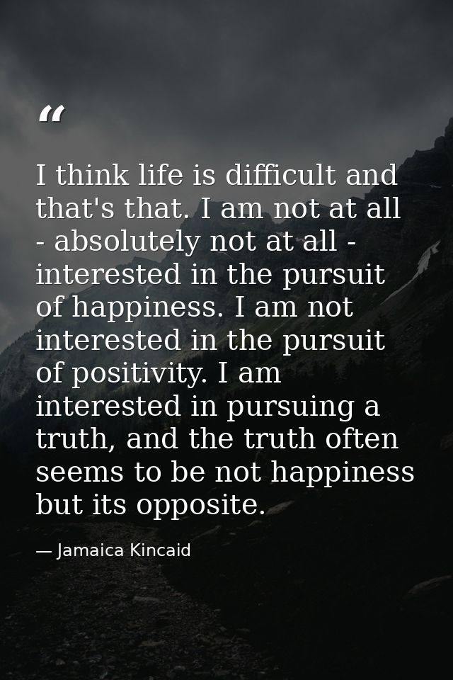 I think life is difficult and that's that. I am not at all - absolutely not at all - interested in the pursuit of happin — Jamaica Kincaid