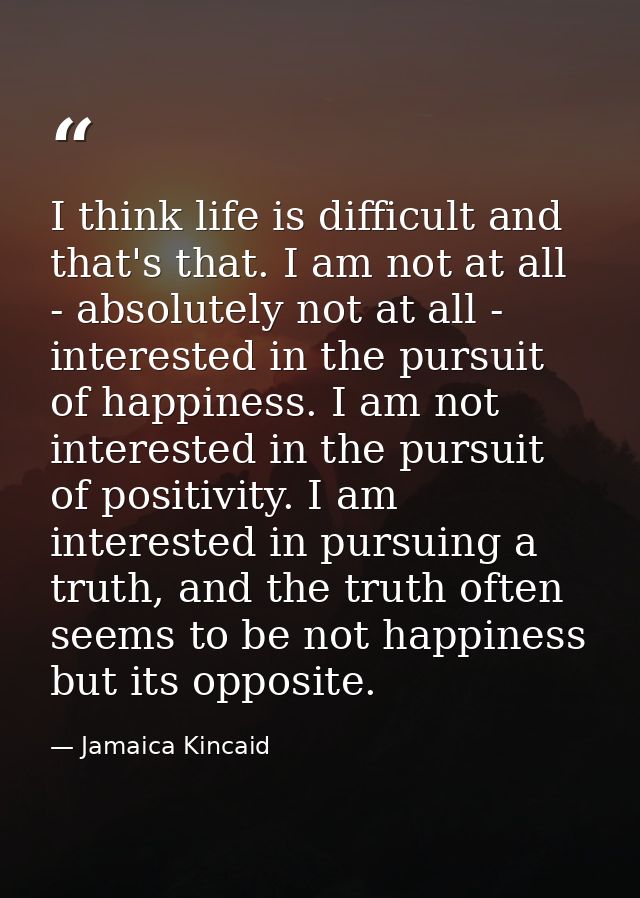 I think life is difficult and that's that. I am not at all - absolutely not at all - interested in the pursuit of happin — Jamaica Kincaid