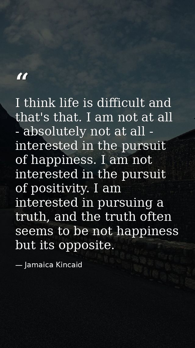 I think life is difficult and that's that. I am not at all - absolutely not at all - interested in the pursuit of happin — Jamaica Kincaid