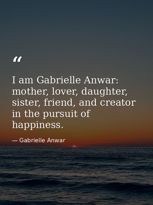 I am Gabrielle Anwar: mother, lover, daughter, sister, friend, and creator in the pursuit of happiness. — Gabrielle Anwar