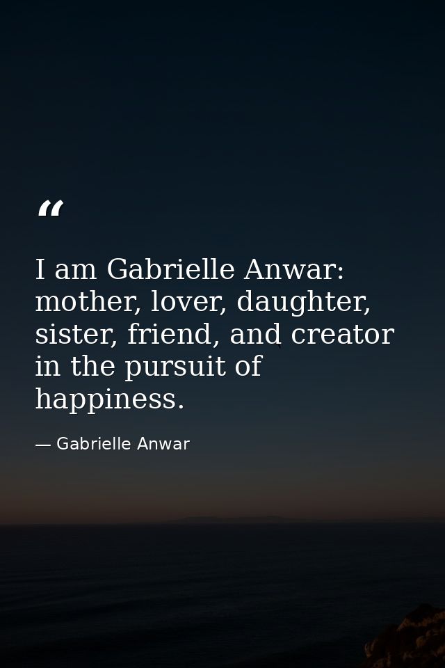 I am Gabrielle Anwar: mother, lover, daughter, sister, friend, and creator in the pursuit of happiness. — Gabrielle Anwar