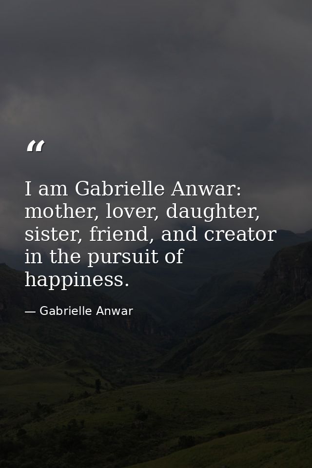 I am Gabrielle Anwar: mother, lover, daughter, sister, friend, and creator in the pursuit of happiness. — Gabrielle Anwar