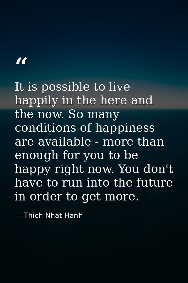It is possible to live happily in the here and the now. So many conditions of happiness are available - more than enough — Thich Nhat Hanh