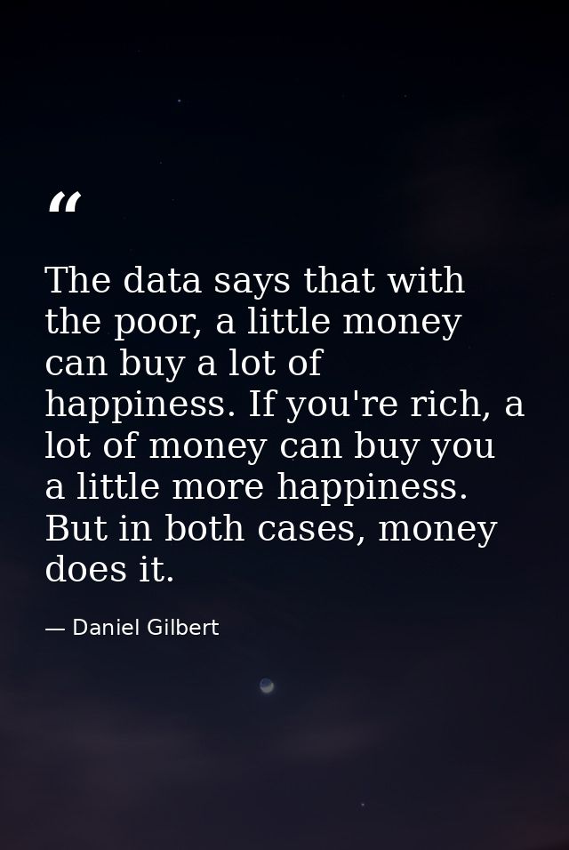 The data says that with the poor, a little money can buy a lot of happiness. If you're rich, a lot of money can buy you  — Daniel Gilbert