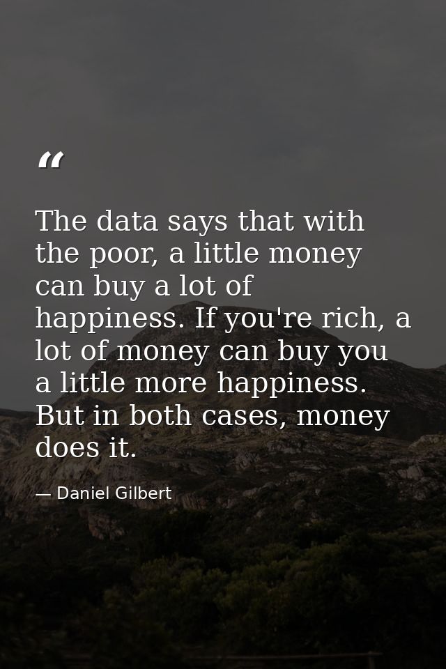 The data says that with the poor, a little money can buy a lot of happiness. If you're rich, a lot of money can buy you  — Daniel Gilbert