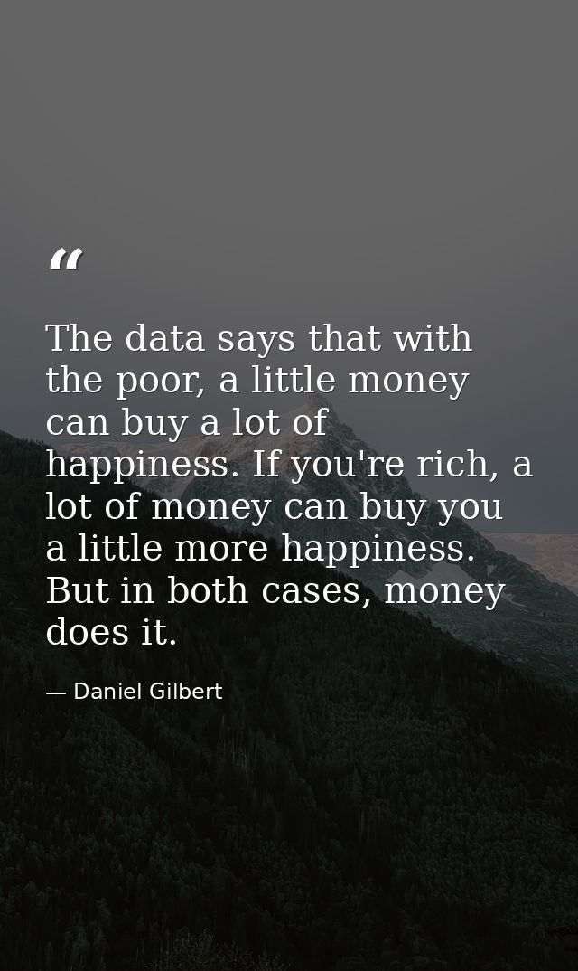 The data says that with the poor, a little money can buy a lot of happiness. If you're rich, a lot of money can buy you  — Daniel Gilbert