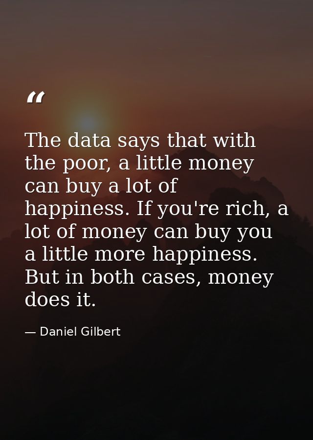 The data says that with the poor, a little money can buy a lot of happiness. If you're rich, a lot of money can buy you  — Daniel Gilbert