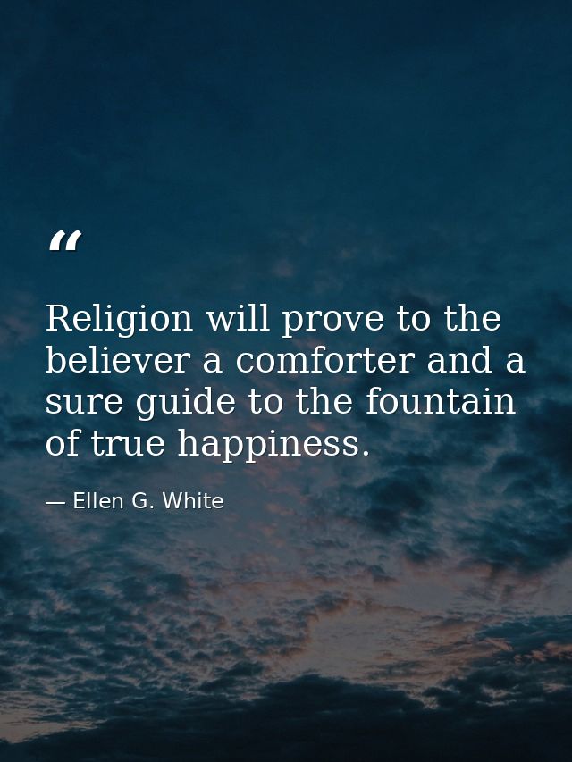 Religion will prove to the believer a comforter and a sure guide to the fountain of true happiness. — Ellen G. White
