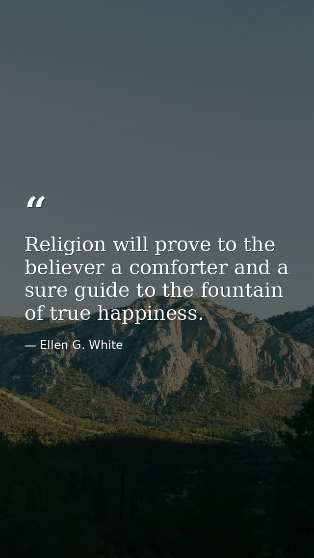 Religion will prove to the believer a comforter and a sure guide to the fountain of true happiness. — Ellen G. White